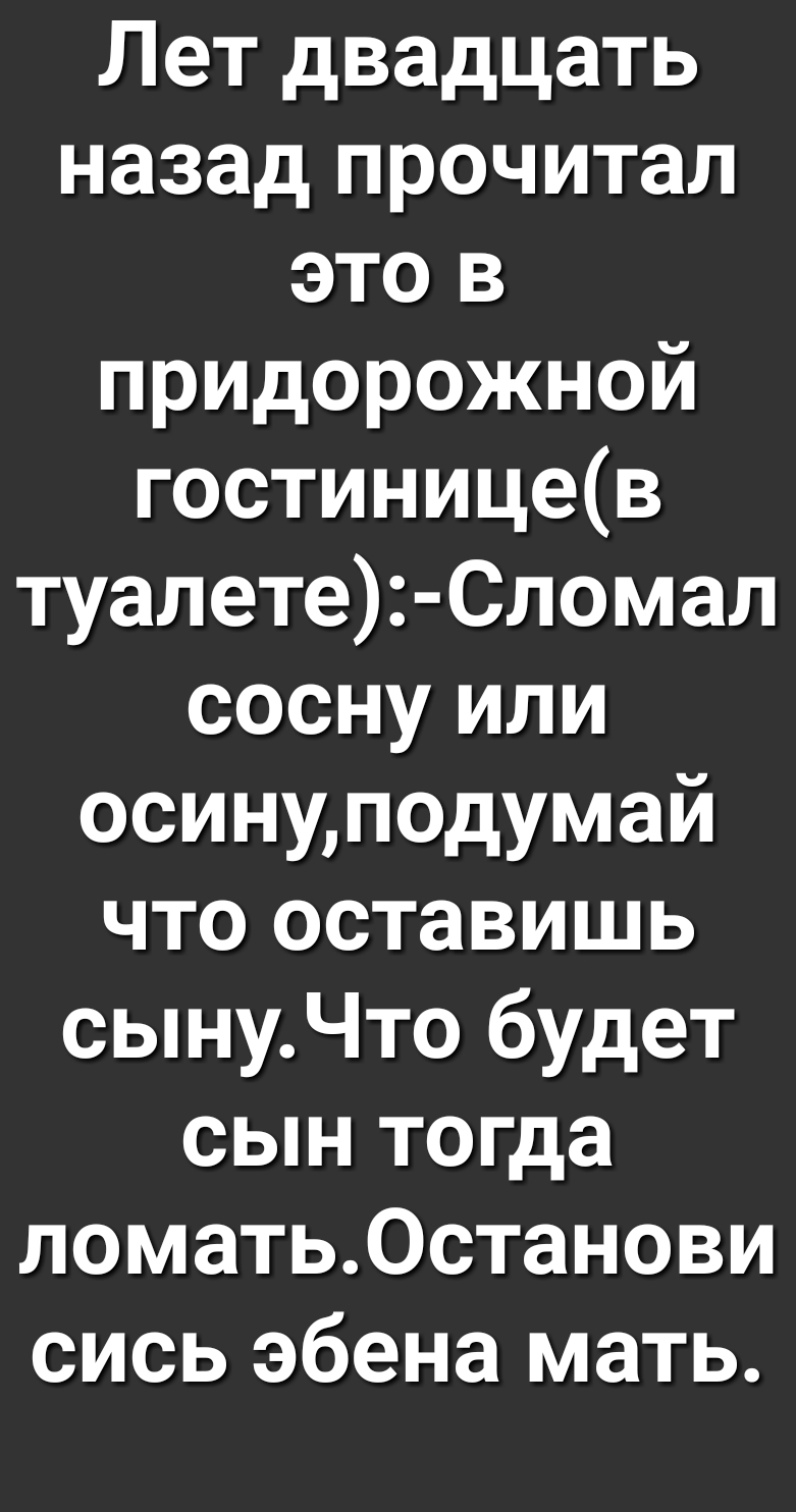 Лет двадцать назад прочитал это в придорожной гостиницев туалете Сломал сосну или осинуподумай что оставишь сынуЧто будет сын тогда ломать0станови сись эбена мать
