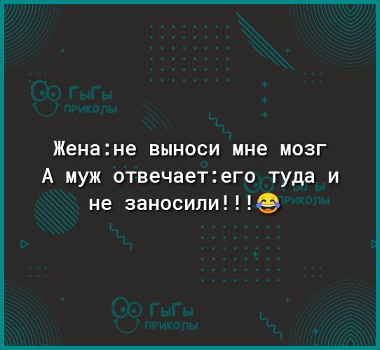 Женане ВЫНОСИ мне МОЗГ А муж отвечает2его туда и не заносили