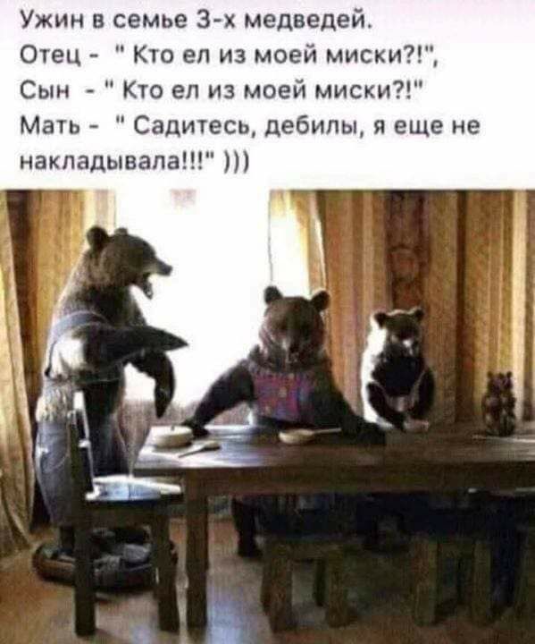 Ужин в семье 3х медведей Отец Кто еп из моей миски Сын Кто еп из моей миски Мать Садитесь дебилы я еще не накпадывапа