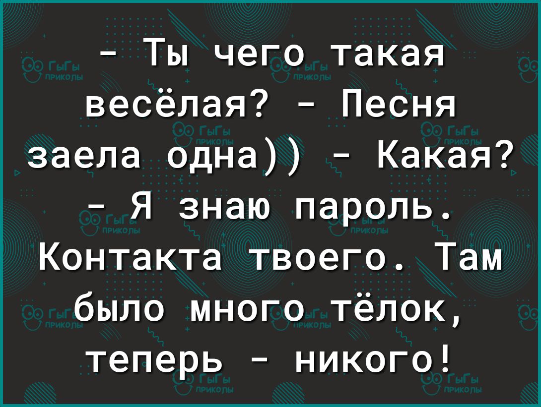 Ты чего такая весёлая Песня заела одна Какая Я знаю пароль Контакта твоего Там было много тёлок теперь никого