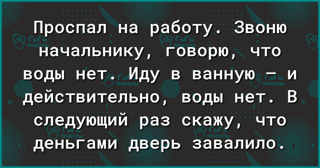 Проспал на работу Звоню начальнику говорю что воды нет Иду в ванную и действительно воды нет В следующий раз скажу что деньгами дверь завалило