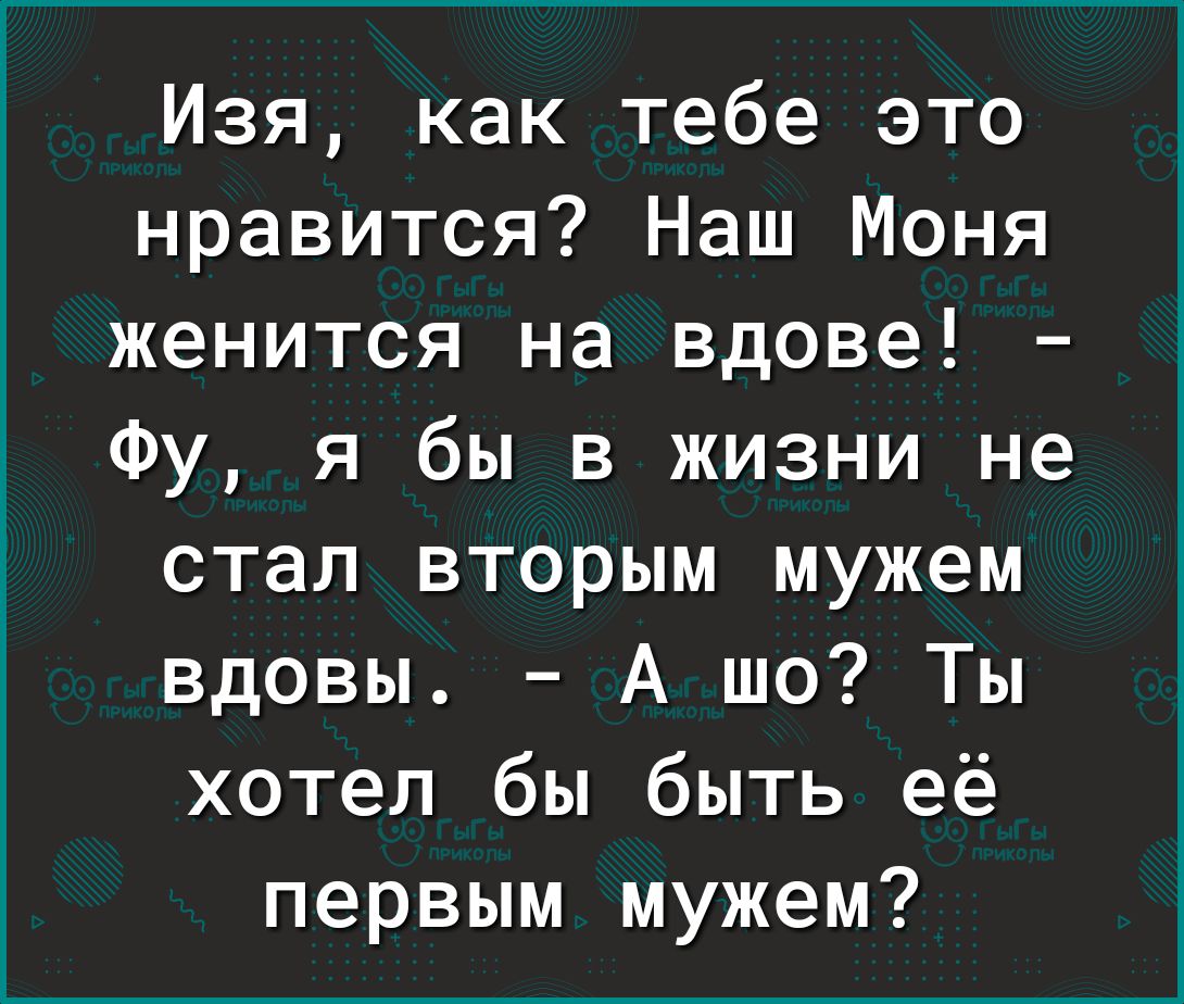 Изя как тебе это нравится Наш Моня женится на вдове Фу я бы в жизни не стал вторым мужем вдовы А шо Ты хотел бы быть её первым мужем