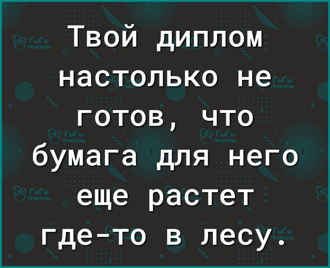 Твой диплом настолько не готов что бумага для него еще растет гдето в лесу