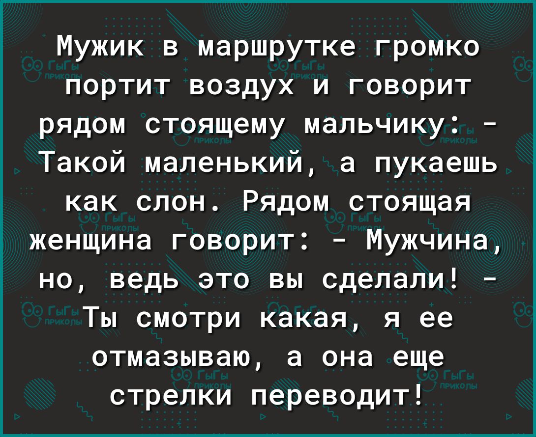 Мужик в маршрутке громко портит воздух и говорит рядом стоящему мальчику Такой маленький а пукаешь как слон Рядом стоящая женщина говорит Мужчина но ведь это вы сделали Ты смотри какая я ее отмазываю а она еще стрелки переводит