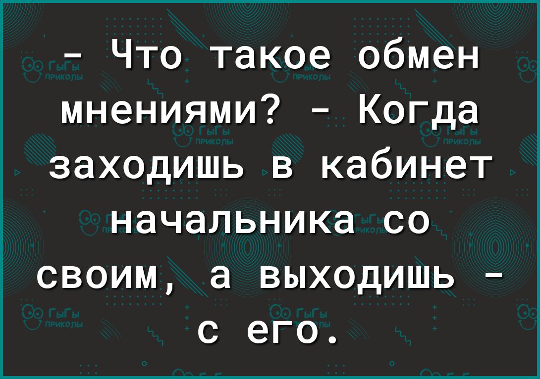 Что такое обмен мнениями Когда заходишь в кабинет начальника со своим а выходишь с его