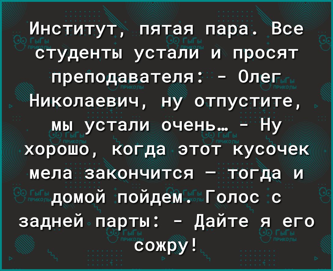 Институт пятая пара Все студенты устали и просят преподавателя Олег Николаевич ну отпустите мы устали очень Ну хорошо когда этот кусочек мела закончится тогда и домой пойдем Голос с задней парты Дайте я его сожру