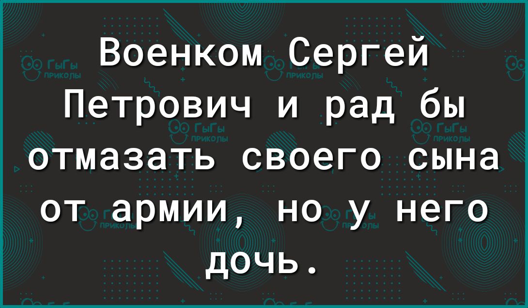 Военком Сергей Петрович и рад бы ОТМЭЗЭТЬ СВОЭГО сына от армии но у него дочь