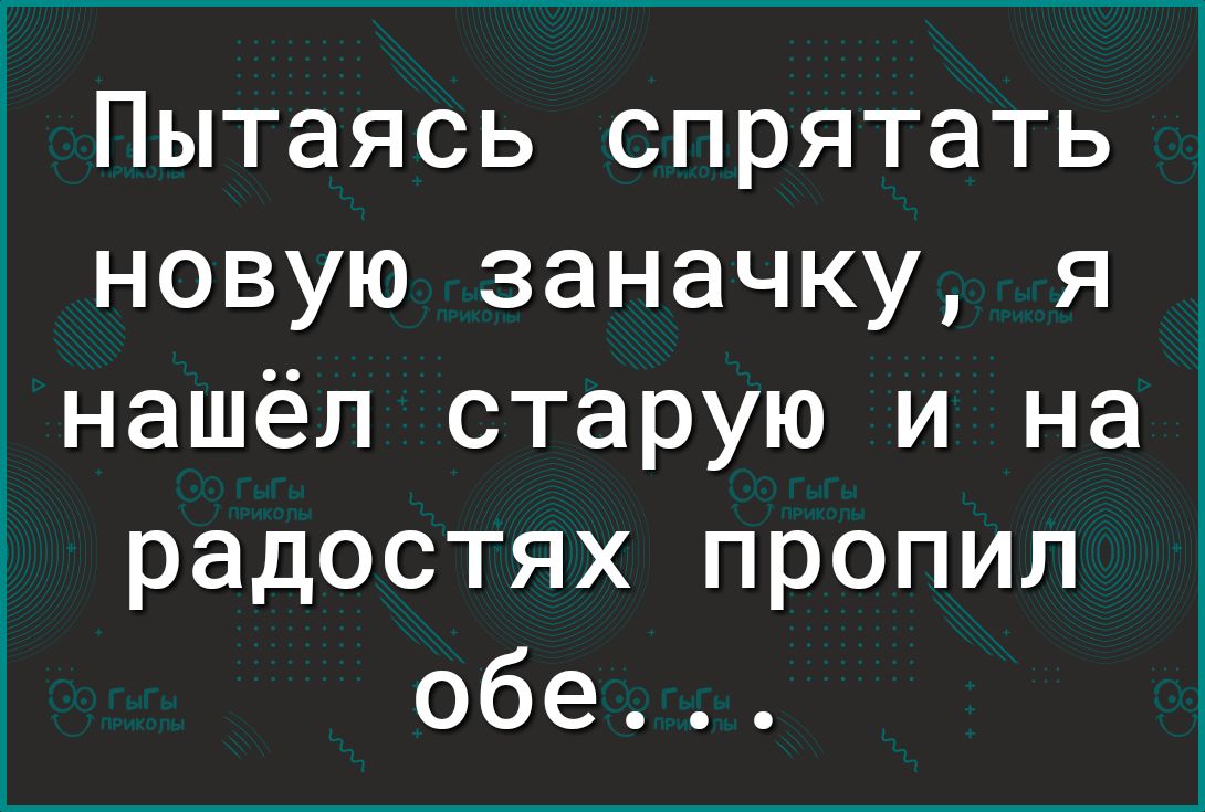 Пытаясь спрятать новую заначку я нашёл старую и на радостях пропил обе