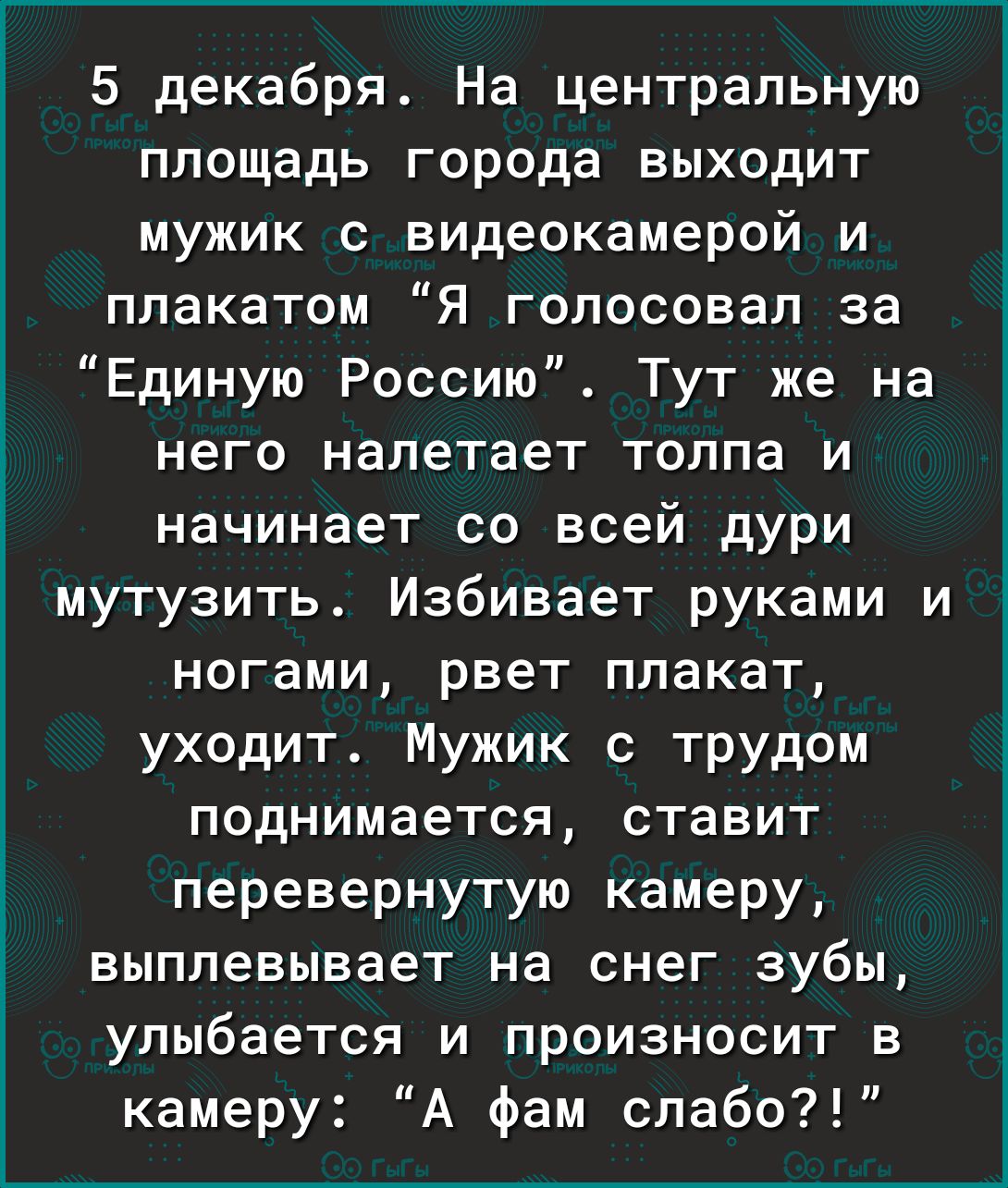 5 декабря На центральную площадь города выходит мужик с видеокамерой и плакатом Я голосовал за Единую Россию Тут же на него налетает толпа и начинает со всей дури мутузить Избивает руками и ногами рвет плакат уходит Мужик с трудом поднимается ставит перевернутую камеру выплевывает на снег зубы улыбается и произносит в камеру А фам слабо