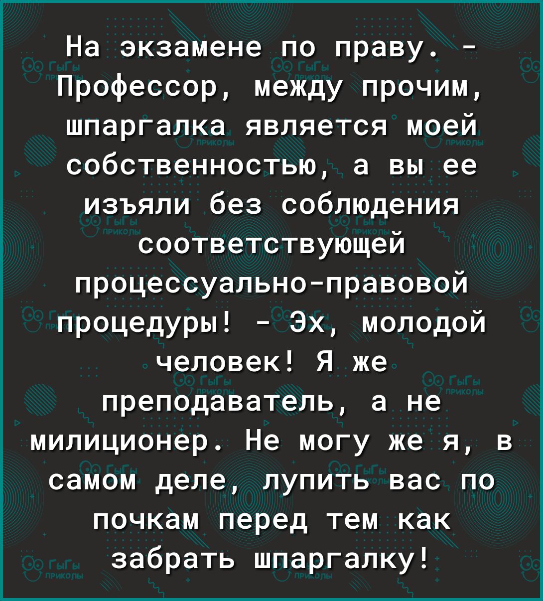 На экзамене по праву Профессор между прочим шпаргалка является моей собственностью а вы ее изъяли без соблюдения соответствующей процессуальноправовой процедуры Эх молодой человек Я же преподаватель а не милиционер Не могу же я в самом деле лупить вас по почкам перед тем как забрать шпаргалку