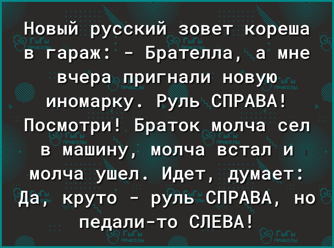 Новый русский зовет кореша в гараж Брателла а мне вчера пригнали новую иномарку Руль СПРАВА Посмотри Браток молча сел в машину молча встал и молча ушел Идет думает Да круто руль СПРАВА но педалито СЛЕВА