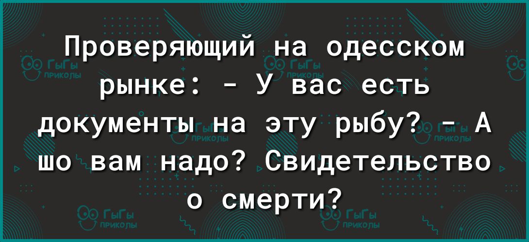 Проверяющий на одесском рынке У вас есть документы на эту рыбу А шо вам надо Свидетельство о смерти