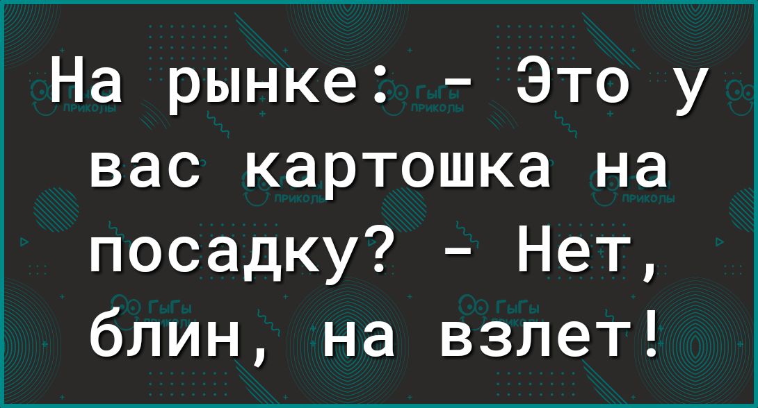 На рынке Это у вас картошка на посадку Нет блин на взлет