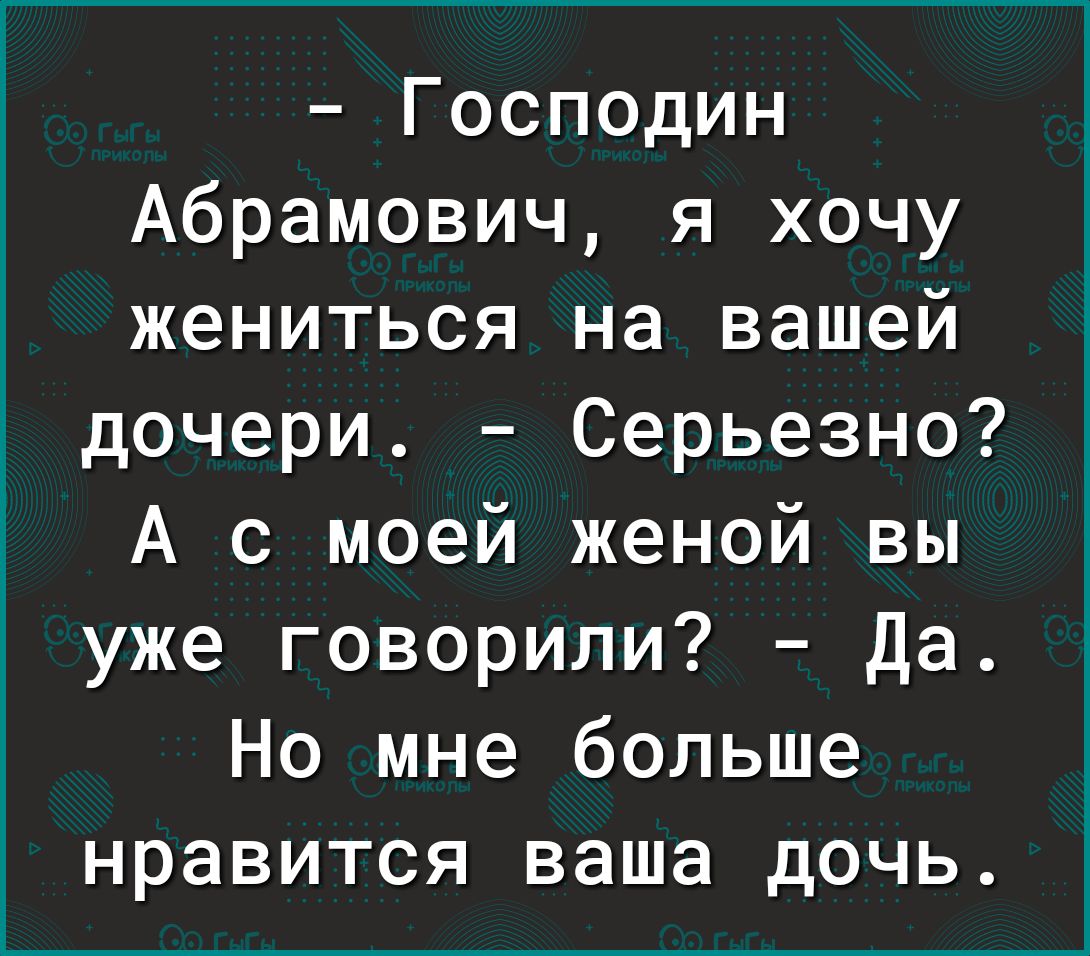 Господин Абрамович я хочу жениться на вашей дочери Серьезно А с моей женой вы уже говорили Да Но мне больше нравится ваша дочь