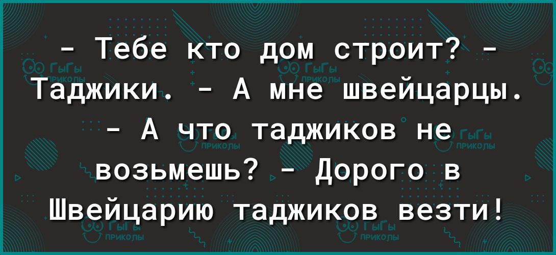 Тебе кто дом строит Таджики А мне швейцарцы А что таджиков не возьмешь Дорого в Швейцарию таджиков везти