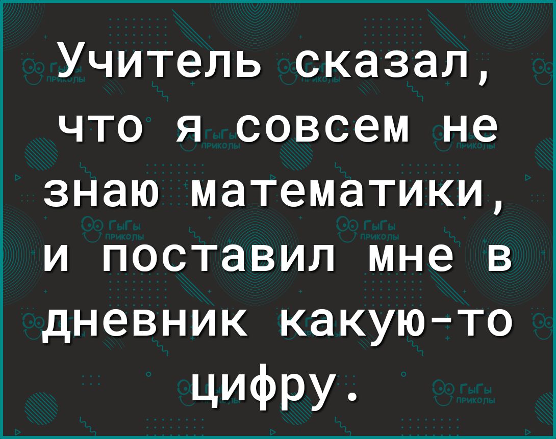 Учитель сказал что я совсем не знаю математики и поставил мне в дневник какуюто ЦИФРУ