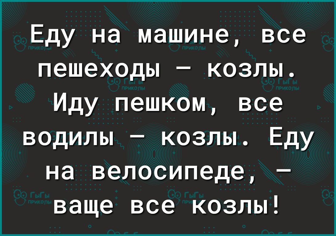 Еду на машине все пешеходы козлы Иду пешком все водилы козлы Еду на  велосипеде ваще все козлы - выпуск №720061