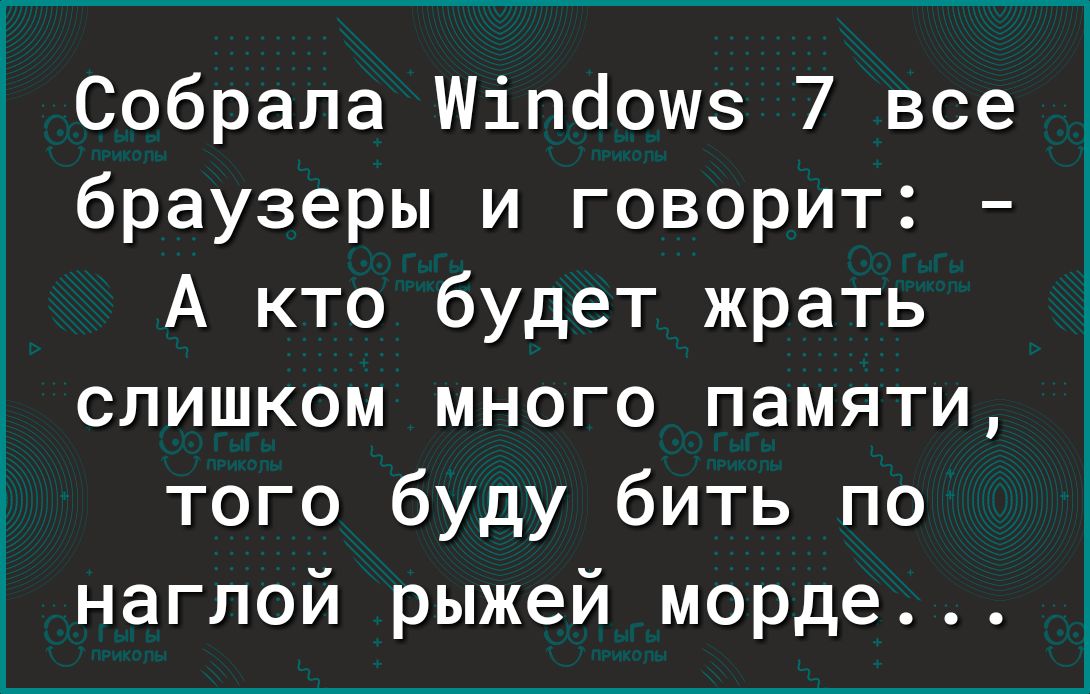 Собрала Шіпоошз 7 все браузеры и говорит А кто будет жрать слишком много памяти того буду бить по наглой рыжей морде