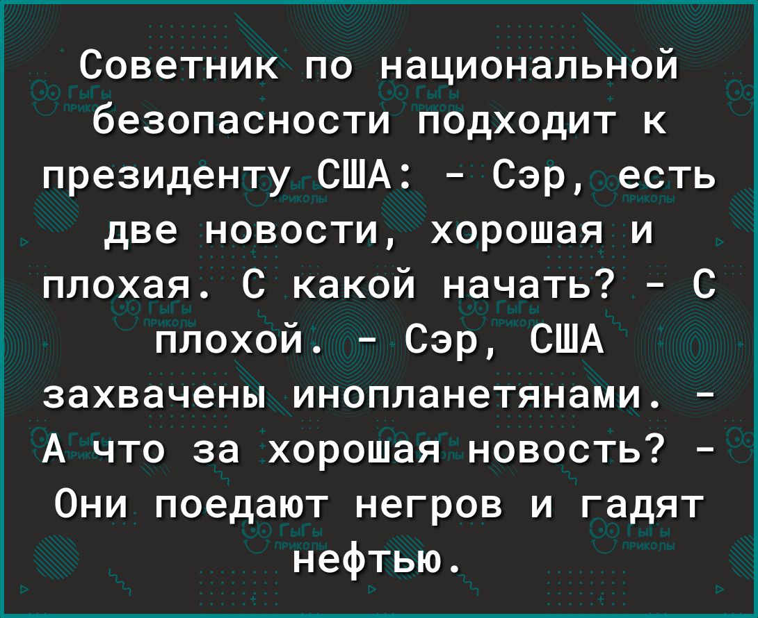 Советник по национальной безопасности подходит к президенту США Сэр есть две новости хорошая и плохая С какой начать С плохой Сэр США захвачены инопланетянами А что за хорошая новость Они поедают негров и гадят нефтью