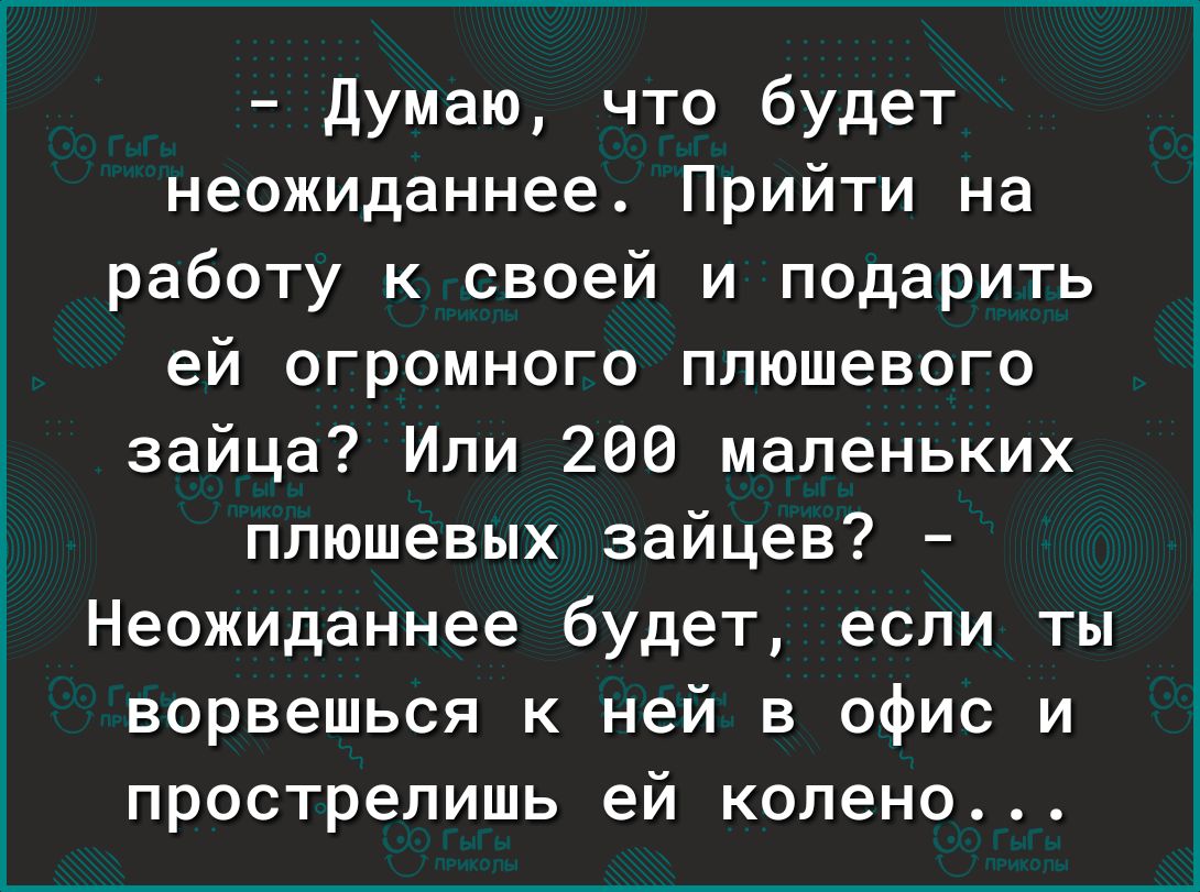 Думаю что будет неожиданнее Прийти на работу к своей и подарить ей огромного плюшевого зайца Или 200 маленьких плюшевых зайцев Неожиданнее будет если ты ворвешься к ней в офис и прострелишь ей колено