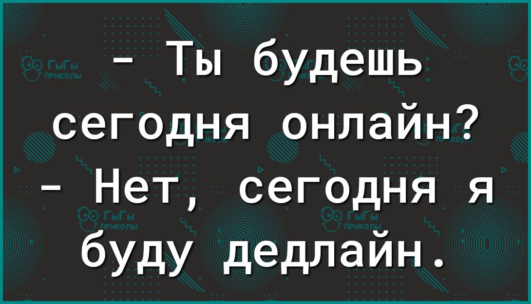 Ты будешь сегодня онлайн Нет сегодня я буду дедлайн