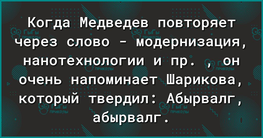 Когда Медведев повторяет через слово модернизация нанотехнологии и пр он очень напоминает Шарикова который твердил Абырвалг абырвалг