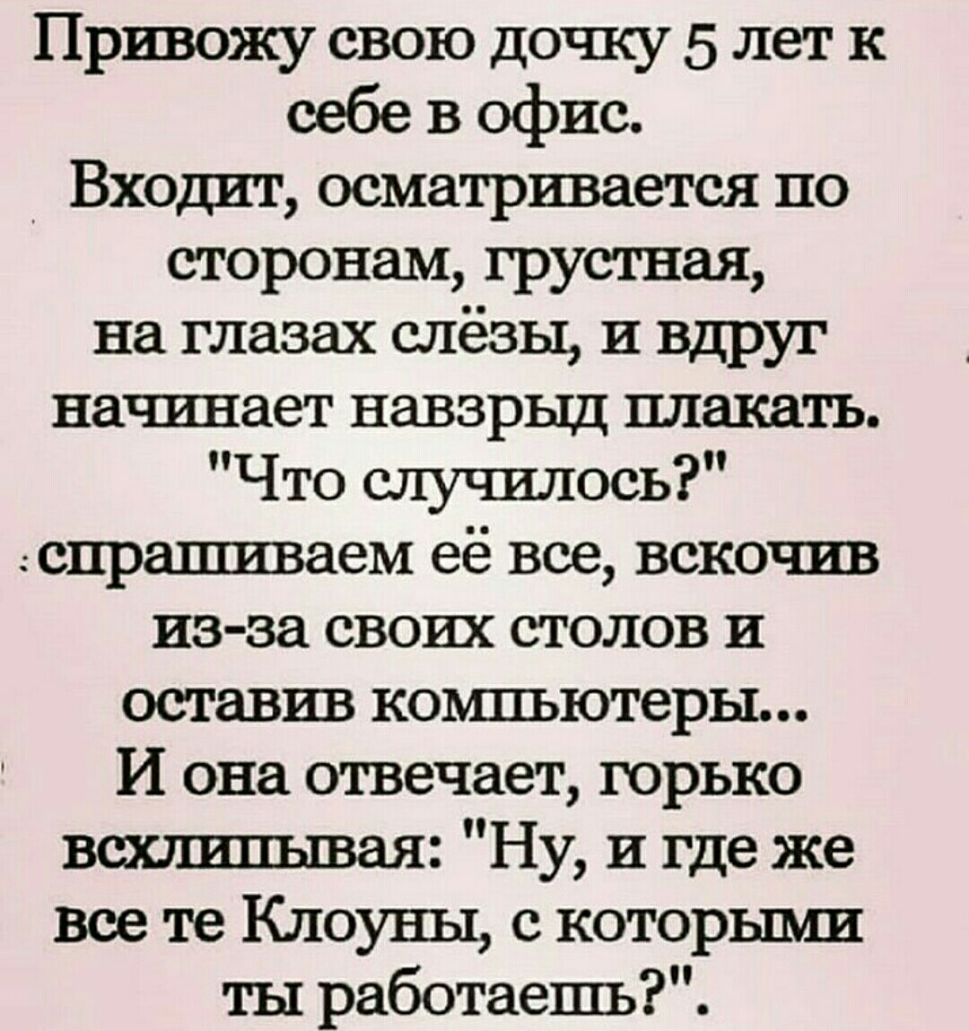 Привожу свою дочку 5 лет к себе в офис Входит осматривается по сторонам грустная на глазах слёзы и вдруг начинает навзрыд плакать Что случилось спрашиваем её все вскочив из за своих столов и оставив компьютеры И она отвечает горько вшишіывая Ну и где же все те Клоуны с которьши ты работаешь