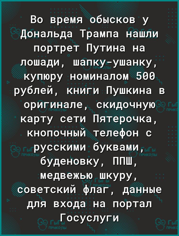 Во время обысков у донапьда Трампа нашли портрет Путина на лошади шапкуушанку купюру номиналом 560 рублей книги Пушкина в оригинале скидочную карту сети Пятерочка кнопочный телефон с русскими буквами буденовку ППШ медвежью шкуру советский флаг данные для входа на портал Госуспуги