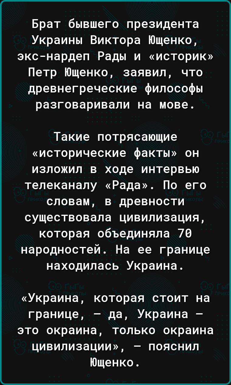 Брат бывшего президента Украины Виктора Ющенко экс нардеп Рады и историк Петр Ющенко заявил что древнегреческие философы разговаривали на мове Такие потрясающие исторические факты он изложил в ходе интервью телеканалу Рада По его словам в древности существовала цивилизация которая объединяла 76 народностей На ее границе находилась Украина Украина которая стоит на границе да Украина это окраина тол