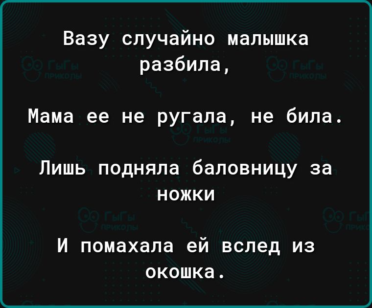 Вазу случайно малышка разбила Мама ее не ругала не била Лишь подняла баповницу за НОЖКИ И помахапа ей вслед из ОКОШКЭ