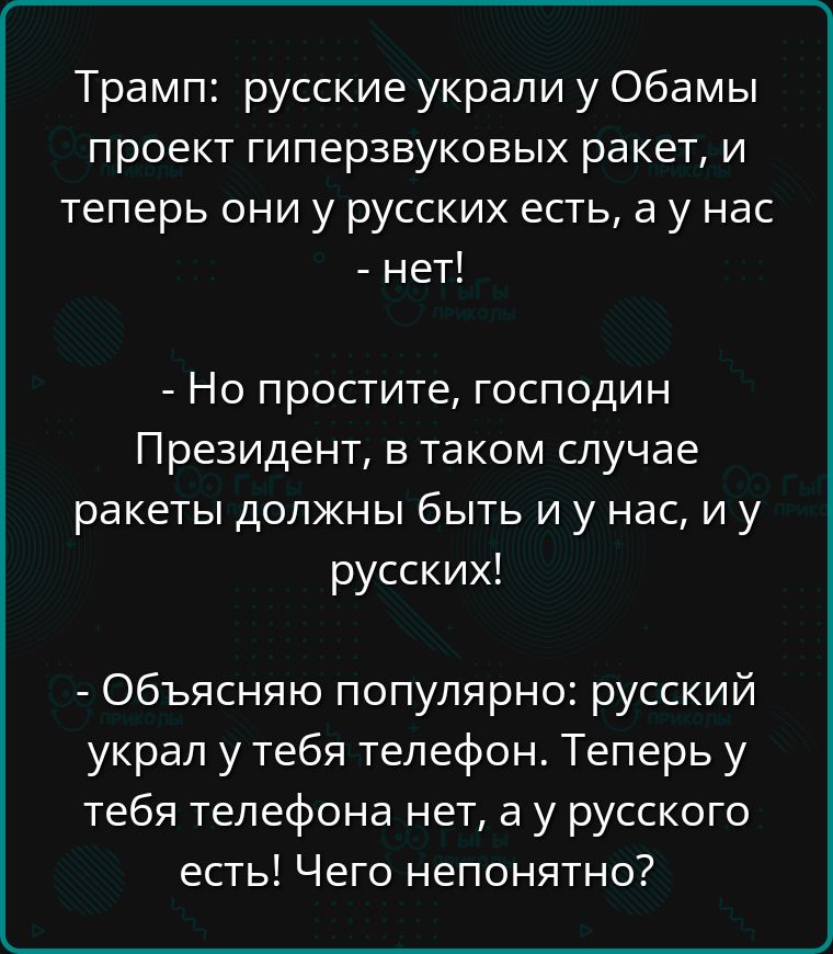 Трамп русские украли у Обамы проект гиперзвуковых ракет и теперь они у русских есть а у нас нет Но простите господин Президент в таком случае ракеты должны быть и у нас иу русских Объясняю популярно русский украл у тебя телефон Теперь у тебя телефона нет а у русского есть Чего непонятно