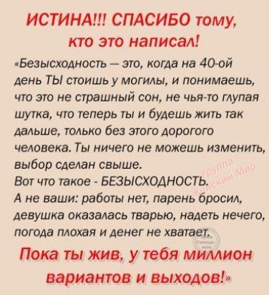 ИСТИНА СПАСИБО тому кто это написал Безысхомость это когда на 40051 день ТЫ стоишь умогилы и понимаешь чт это не статный сон не чьято тупая шутка что теперь ты и будешь жить так Админа только без этого дорогого человека Ты ничего не можешь изменить выбор сделан свыше Вот что паков БЕЭЫСХОАНОСТЬ А не ваши1работъ нет парень бросил девушка оказалась тварью надеть нечего погода плохая и денег не хвата