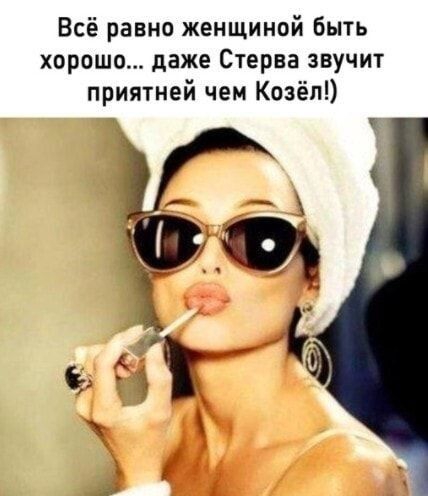 Всё равно женщиной быть хорошо даже Стерва звучит приятней чем Козёл к до