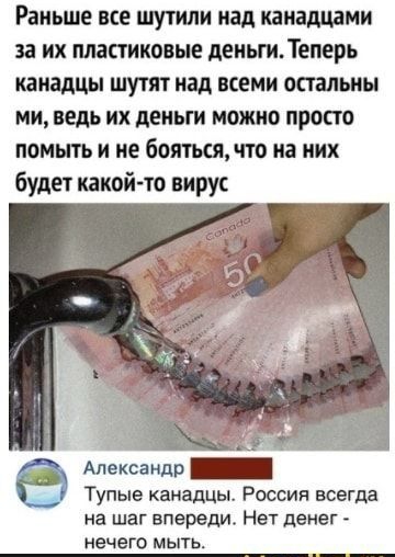 Раньше все шутили над наналщами за ИХ пластиковые деньгнТеперь канадцы шутят над всеми опальны ми ведь их деньги можно просто ПОМЫТЪ И бояться по на ИХ будет какой то вирус Александр _ Тупые канадцы Россия всегда на шаг впереди Нет денег нечего мыть