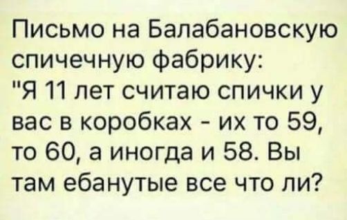 Письмо на Балабановскую спичечную фабрику Я 11 лет считаю спички у вас в коробках их то 59 то 60 а иногда и 58 Вы там ебанутые все что ли