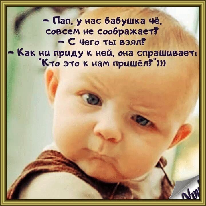 Пап у нас бабушка чё совсем не соображает С Чего ты взял Как ни приду к ней она спрашивает Кто это к нам пришёл ъ