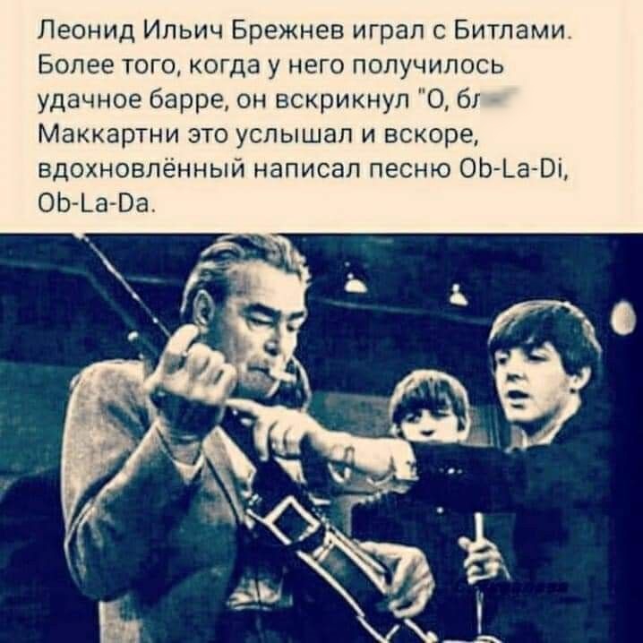 Леонид Ильич Брежнев играл с Битламис Более того когда у него получилось удачное барре он вскрикнул 0 б _ Маккартни это услышал и вскоре вдохновлённый написал песню ОЬ Ьа Ві