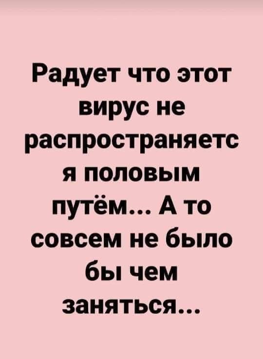Радует что этот вирус не распространяетс я половым путём А то совсем не было бы чем заняться