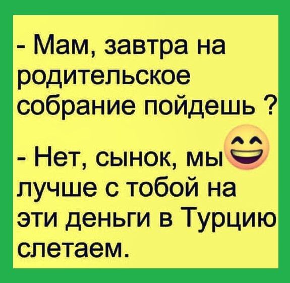 Мам завтра на родительское собрание пойдешь Нет сынок мы лучше с тобой на эти деньги в Турцию спетаем