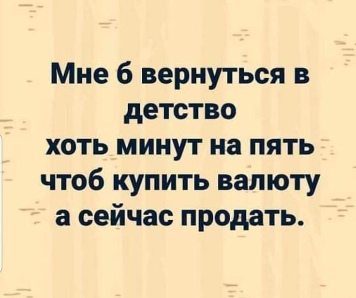 Мне б вернуться в детство хоть минут на пять чтоб купить валюту а сейчас продать