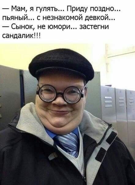 Мам я гулять Приду поздно пьяный незнакомой девкой Сынок не юмори засгегни сандалии