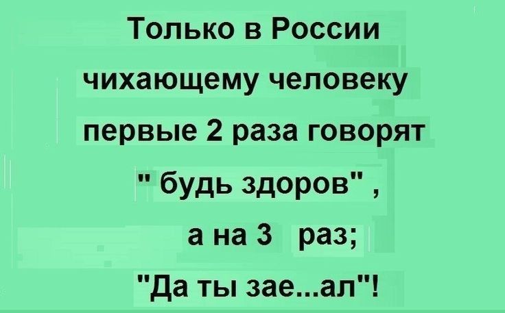 Только в России чихающему человеку первые 2 раза говорят будь здоров а на 3 раз да ты заеал