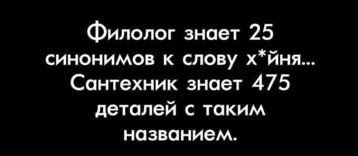 Филолог знает 25 синонимов к слову хйня Сантехник знает 475 деталей с таким названием
