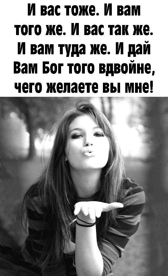 и вас тоже и вам того же и вас так же и вам туда же и дай Вам Бот того вдвойне чего желаете вы мне