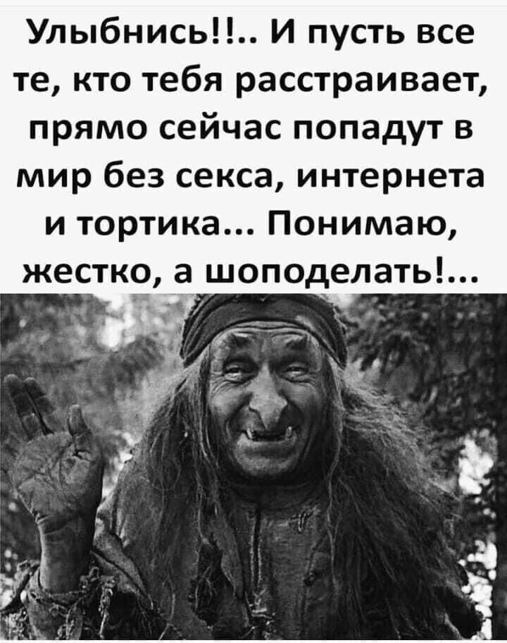 Улыбнись И пусть все те кто тебя расстраивает прямо сейчас попадут в мир без секса интернета и тортика Понимаю жесткс а шоподелать д