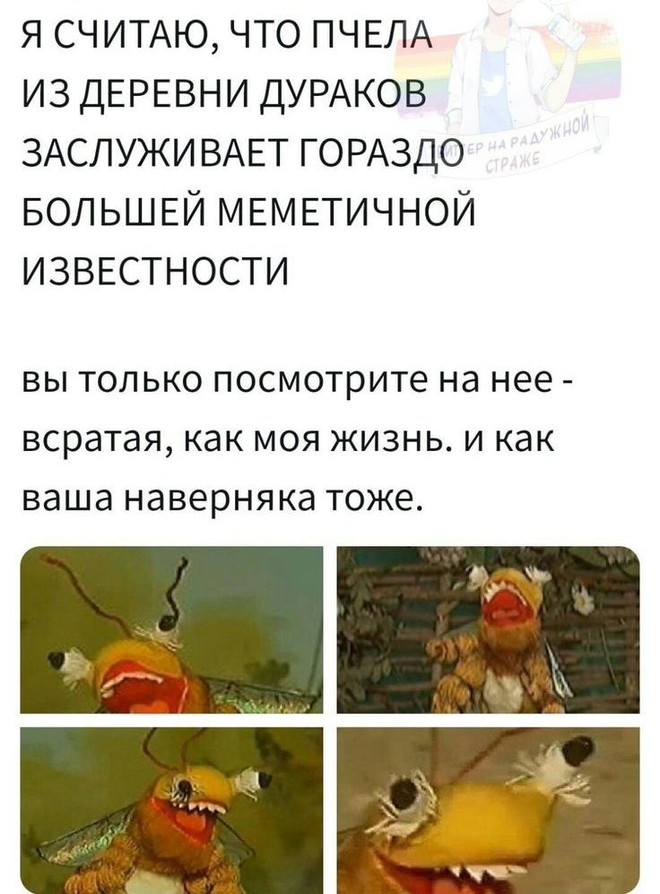 я счищю что ПЧЕЛА из ДЕРЕВНИ ДУРАКОВ ЗАСЛУЖИВАЕТ ГОРАЗДО БОЛЬШЕЙ МЕМЕТИЧНОЙ ИЗВЕСТНОСТИ ВЫ ТОЛЬКО ПОСМОТРИТе Нд нее всратая КЭК МОЯ ЖИЗНЬ И как ваша наверняка тоже
