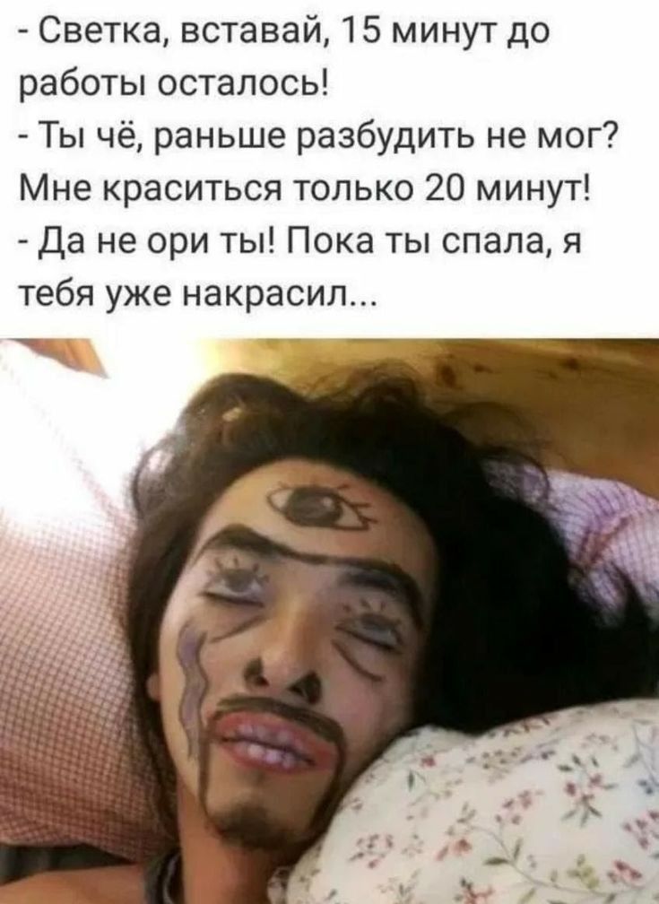 Светка вставай 15 минут до работы осталось Ты чё раньше разбудить не мог Мне краситься только 20 минут Да не ори ты Пока ты спала я тебя уже накрасил