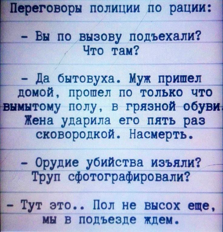 Ворн полиции по рации Вн по вызову псдъехали Что так 4 да бытовуха Муж пришел домой прошелВ по только что тому полув грязной обувщ Г Жена ударила его пять раз сковородкой Насмерть Орудие убийства изъяли д труп сфотографировали т это Пол не внсох ещеЦ ин в подъезде ждем _ __