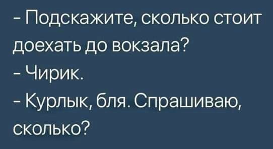Подскажите сколько стоит доехать до вокзала Чирик Курлык бля Спрашиваю сколько