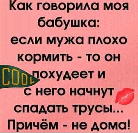 Как говорила моя бабушка: если мужа плохо кормить  то он шохудеет и  него начнут  спадать трусы... Причём  не дома!